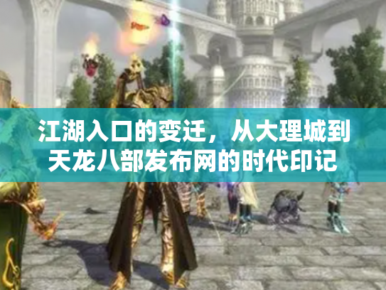 江湖入口的变迁，从大理城到天龙八部发布网的时代印记
