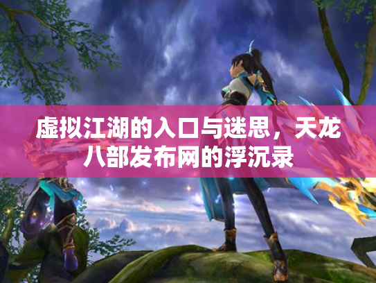 虚拟江湖的入口与迷思，天龙八部发布网的浮沉录