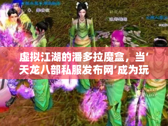 虚拟江湖的潘多拉魔盒，当‘天龙八部私服发布网’成为玩家心中的桃花源