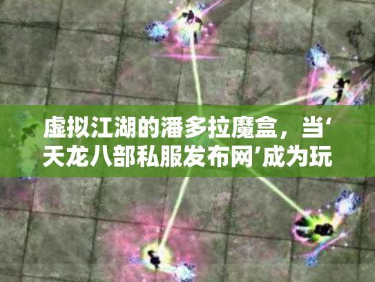 虚拟江湖的潘多拉魔盒，当‘天龙八部私服发布网’成为玩家心中的桃花源
