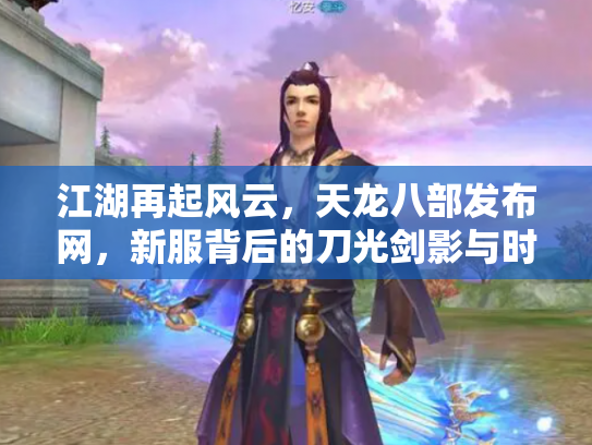 江湖再起风云，天龙八部发布网，新服背后的刀光剑影与时代变迁
