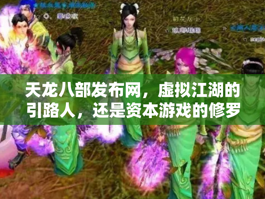 天龙八部发布网，虚拟江湖的引路人，还是资本游戏的修罗场？