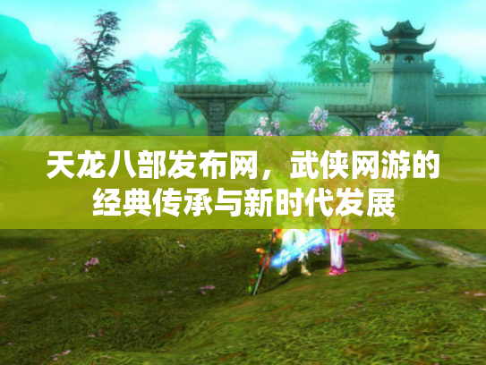 天龙八部发布网，武侠网游的经典传承与新时代发展