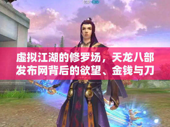 虚拟江湖的修罗场，天龙八部发布网背后的欲望、金钱与刀光剑影