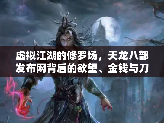 虚拟江湖的修罗场，天龙八部发布网背后的欲望、金钱与刀光剑影