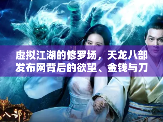 虚拟江湖的修罗场，天龙八部发布网背后的欲望、金钱与刀光剑影