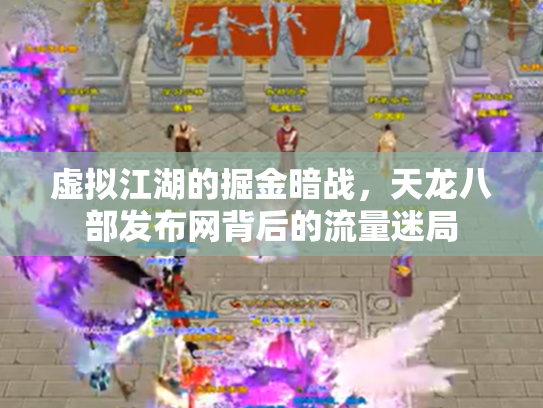 虚拟江湖的掘金暗战，天龙八部发布网背后的流量迷局