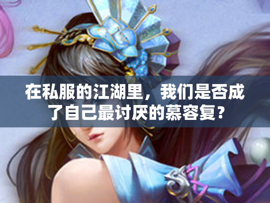 在私服的江湖里，我们是否成了自己最讨厌的慕容复？