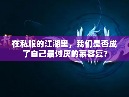 在私服的江湖里，我们是否成了自己最讨厌的慕容复？