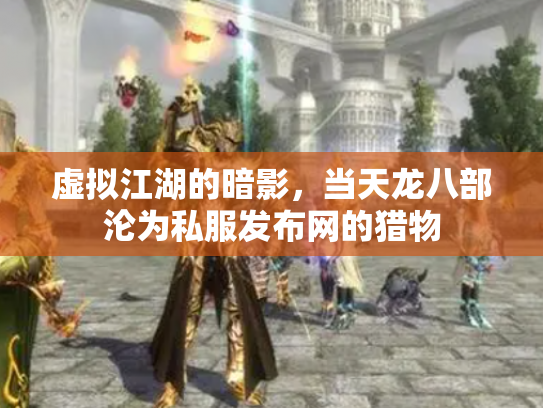 虚拟江湖的暗影，当天龙八部沦为私服发布网的猎物