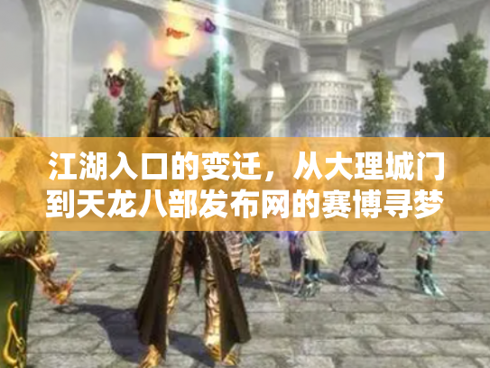 江湖入口的变迁，从大理城门到天龙八部发布网的赛博寻梦录