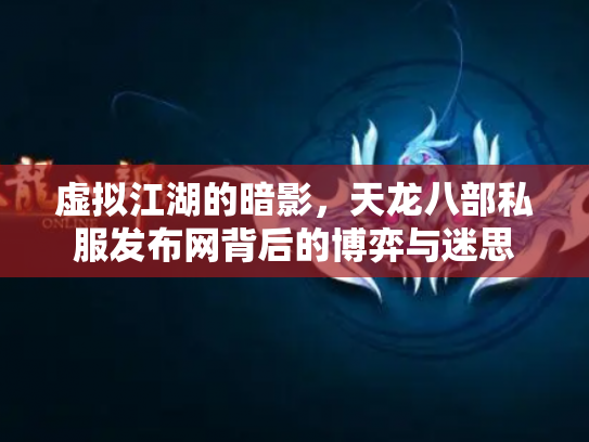 虚拟江湖的暗影，天龙八部私服发布网背后的博弈与迷思