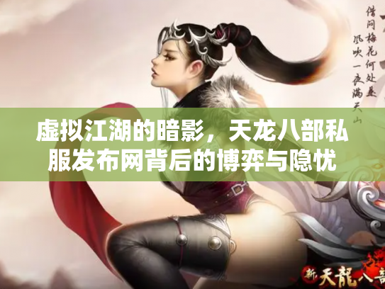 虚拟江湖的暗影，天龙八部私服发布网背后的博弈与隐忧