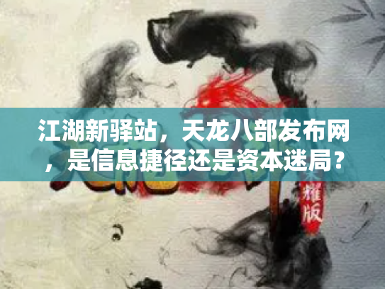 江湖新驿站，天龙八部发布网，是信息捷径还是资本迷局？