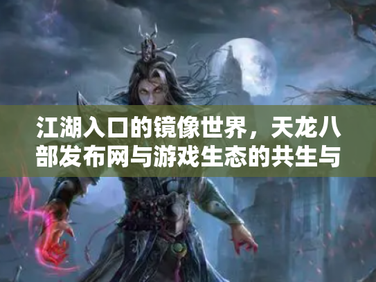 江湖入口的镜像世界，天龙八部发布网与游戏生态的共生与博弈