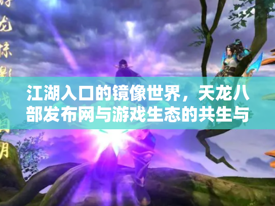 江湖入口的镜像世界，天龙八部发布网与游戏生态的共生与博弈