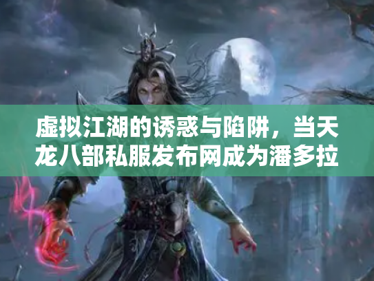 虚拟江湖的诱惑与陷阱，当天龙八部私服发布网成为潘多拉魔盒