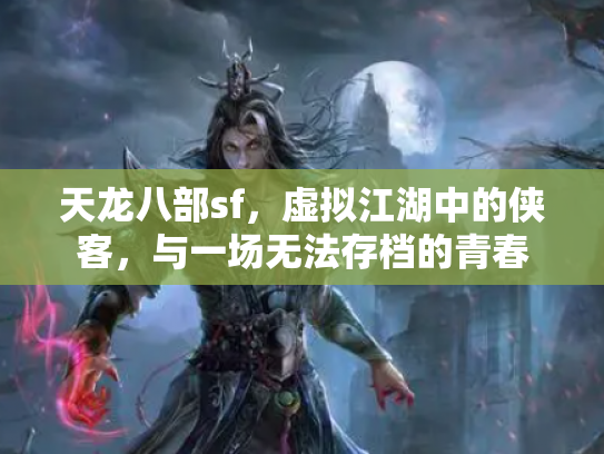 天龙八部sf，虚拟江湖中的侠客，与一场无法存档的青春