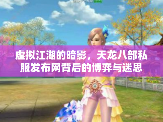 虚拟江湖的暗影，天龙八部私服发布网背后的博弈与迷思