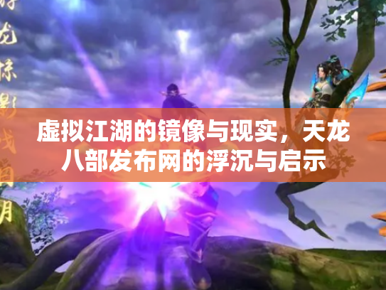 虚拟江湖的镜像与现实，天龙八部发布网的浮沉与启示