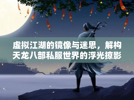 虚拟江湖的镜像与迷思，解构天龙八部私服世界的浮光掠影