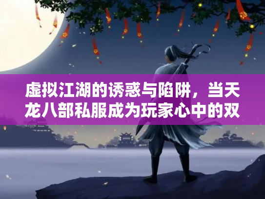虚拟江湖的诱惑与陷阱，当天龙八部私服成为玩家心中的双刃剑