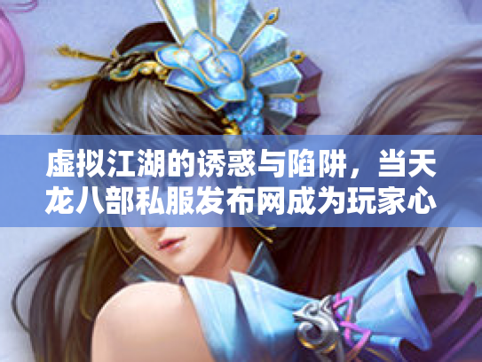 虚拟江湖的诱惑与陷阱，当天龙八部私服发布网成为玩家心中的双刃剑