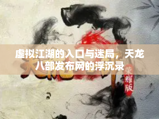 虚拟江湖的入口与迷局，天龙八部发布网的浮沉录