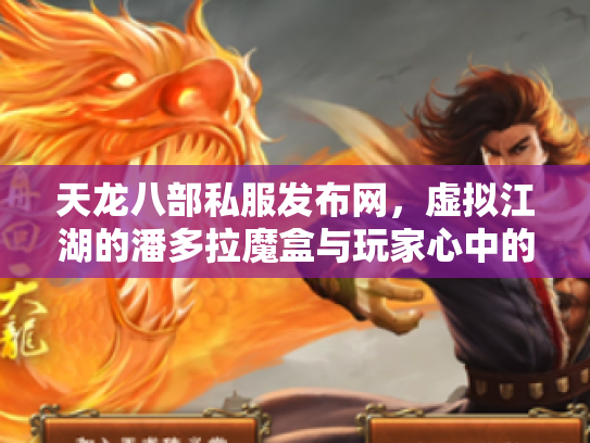 天龙八部私服发布网，虚拟江湖的潘多拉魔盒与玩家心中的执念