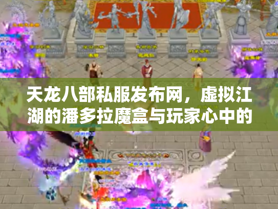 天龙八部私服发布网，虚拟江湖的潘多拉魔盒与玩家心中的执念