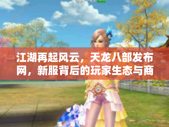 江湖再起风云，天龙八部发布网，新服背后的玩家生态与商业迷局