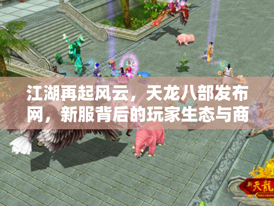 江湖再起风云，天龙八部发布网，新服背后的玩家生态与商业迷局