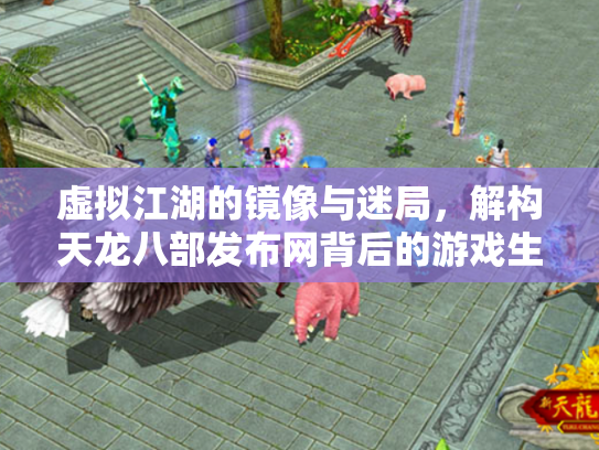 虚拟江湖的镜像与迷局，解构天龙八部发布网背后的游戏生态链
