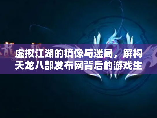 虚拟江湖的镜像与迷局，解构天龙八部发布网背后的游戏生态链