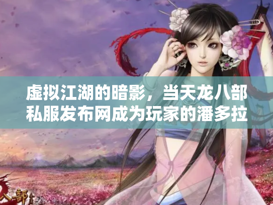 虚拟江湖的暗影，当天龙八部私服发布网成为玩家的潘多拉魔盒