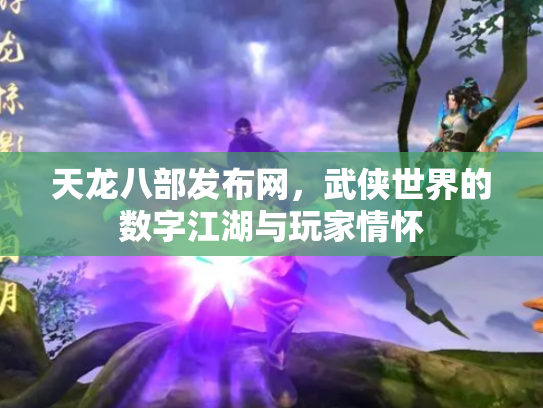 天龙八部发布网，武侠世界的数字江湖与玩家情怀