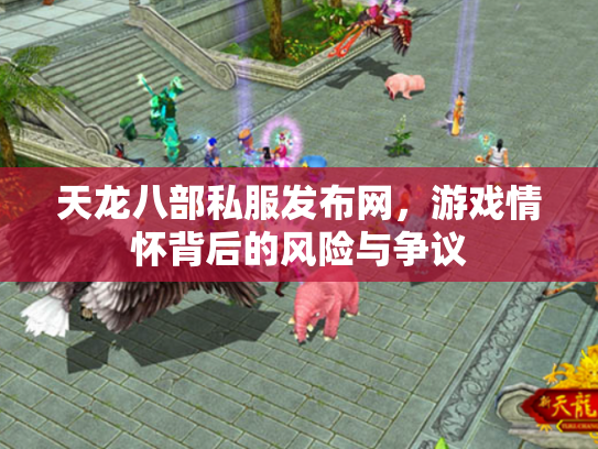 天龙八部私服发布网，游戏情怀背后的风险与争议