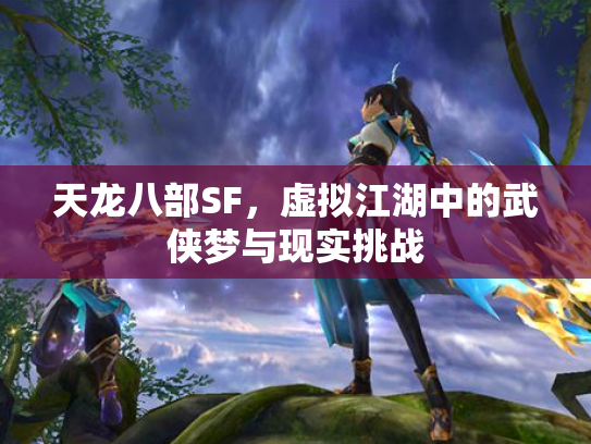 天龙八部SF，虚拟江湖中的武侠梦与现实挑战