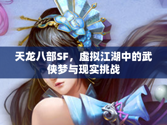天龙八部SF，虚拟江湖中的武侠梦与现实挑战