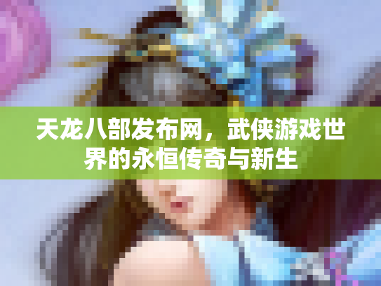 天龙八部发布网，武侠游戏世界的永恒传奇与新生