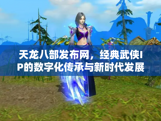 天龙八部发布网，经典武侠IP的数字化传承与新时代发展
