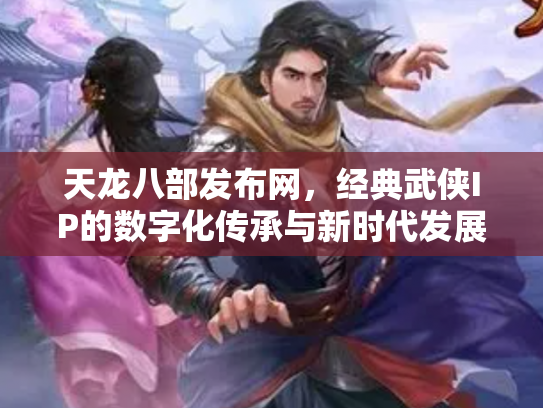 天龙八部发布网，经典武侠IP的数字化传承与新时代发展