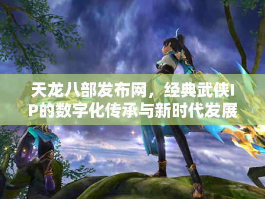 天龙八部发布网，经典武侠IP的数字化传承与新时代发展