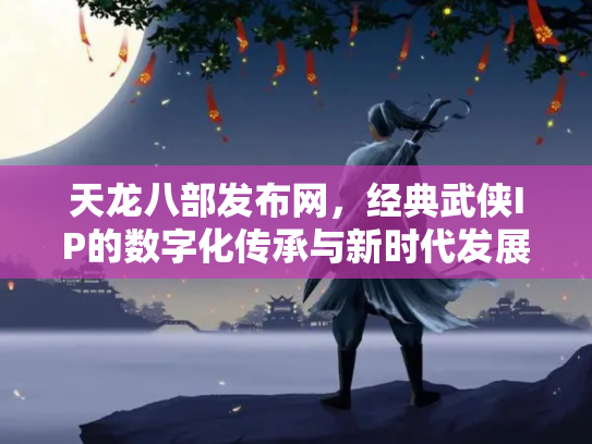 天龙八部发布网，经典武侠IP的数字化传承与新时代发展