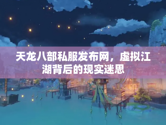 天龙八部私服发布网，虚拟江湖背后的现实迷思