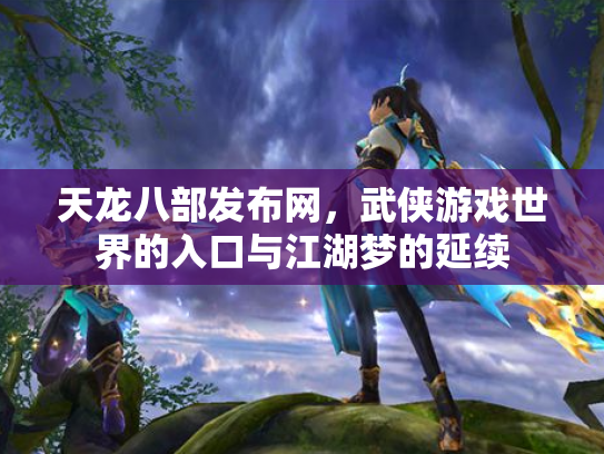 天龙八部发布网，武侠游戏世界的入口与江湖梦的延续
