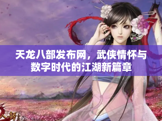 天龙八部发布网，武侠情怀与数字时代的江湖新篇章