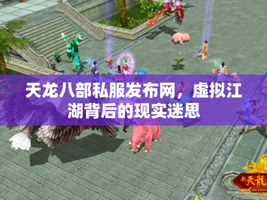 天龙八部私服发布网，虚拟江湖背后的现实迷思