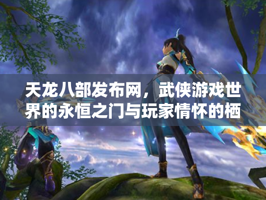 天龙八部发布网，武侠游戏世界的永恒之门与玩家情怀的栖息地