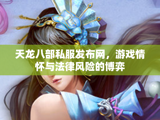 天龙八部私服发布网，游戏情怀与法律风险的博弈